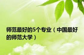 师范最好的5个专业（中国最好的师范大学）