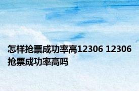 怎样抢票成功率高12306 12306抢票成功率高吗 