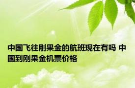 中国飞往刚果金的航班现在有吗 中国到刚果金机票价格 