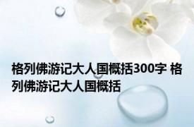 格列佛游记大人国概括300字 格列佛游记大人国概括 