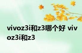 vivoz3i和z3哪个好 vivoz3i和z3 