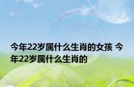 今年22岁属什么生肖的女孩 今年22岁属什么生肖的 