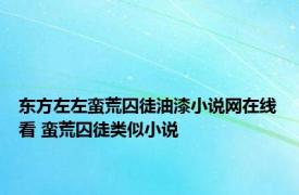 东方左左蛮荒囚徒油漆小说网在线看 蛮荒囚徒类似小说 