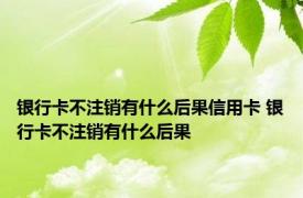 银行卡不注销有什么后果信用卡 银行卡不注销有什么后果