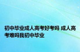 初中毕业成人高考好考吗 成人高考难吗我初中毕业 