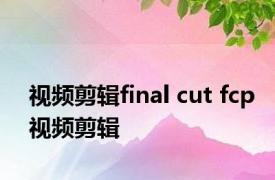 视频剪辑final cut fcp视频剪辑 