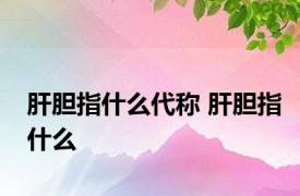 肝胆指什么代称 肝胆指什么 