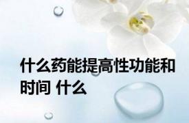 什么药能提高性功能和时间 什么 