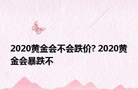 2020黄金会不会跌价? 2020黄金会暴跌不 