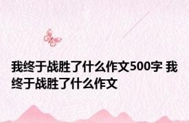 我终于战胜了什么作文500字 我终于战胜了什么作文 