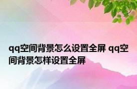 qq空间背景怎么设置全屏 qq空间背景怎样设置全屏