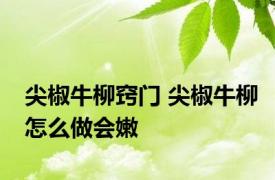 尖椒牛柳窍门 尖椒牛柳怎么做会嫩 