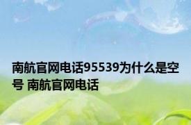 南航官网电话95539为什么是空号 南航官网电话 