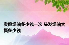 发廊焗油多少钱一次 头发焗油大概多少钱 