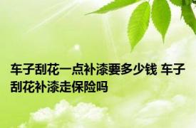 车子刮花一点补漆要多少钱 车子刮花补漆走保险吗 