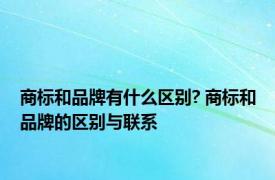 商标和品牌有什么区别? 商标和品牌的区别与联系