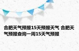 合肥天气预报15天预报天气 合肥天气预报查询一周15天气预报 