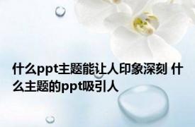 什么ppt主题能让人印象深刻 什么主题的ppt吸引人 