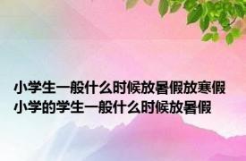 小学生一般什么时候放暑假放寒假 小学的学生一般什么时候放暑假