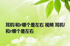 耳机l和r哪个是左右 视频 耳机l和r哪个是左右