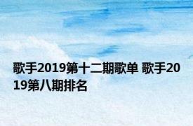 歌手2019第十二期歌单 歌手2019第八期排名 