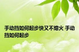 手动挡如何起步快又不熄火 手动挡如何起步 