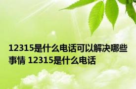 12315是什么电话可以解决哪些事情 12315是什么电话 