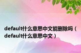 default什么意思中文能删除吗（default什么意思中文）