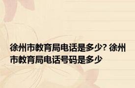 徐州市教育局电话是多少? 徐州市教育局电话号码是多少