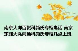 南京大洋百货科颜氏专柜电话 南京东路大丸商场科颜氏专柜几点上班