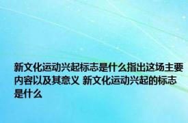 新文化运动兴起标志是什么指出这场主要内容以及其意义 新文化运动兴起的标志是什么