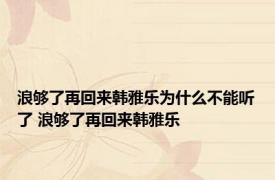 浪够了再回来韩雅乐为什么不能听了 浪够了再回来韩雅乐 