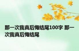 那一次我真后悔结尾100字 那一次我真后悔结尾 