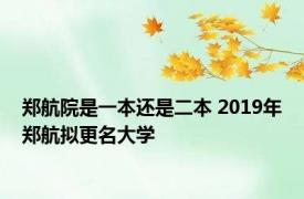 郑航院是一本还是二本 2019年郑航拟更名大学 