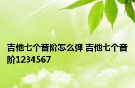 吉他七个音阶怎么弹 吉他七个音阶1234567 