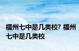 福州七中是几类校? 福州七中是几类校