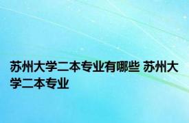 苏州大学二本专业有哪些 苏州大学二本专业 