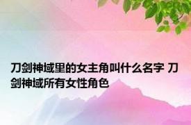 刀剑神域里的女主角叫什么名字 刀剑神域所有女性角色 