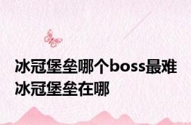 冰冠堡垒哪个boss最难 冰冠堡垒在哪