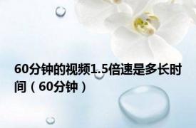 60分钟的视频1.5倍速是多长时间（60分钟）