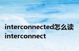 interconnected怎么读 interconnect 