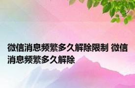 微信消息频繁多久解除限制 微信消息频繁多久解除