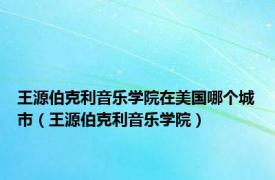 王源伯克利音乐学院在美国哪个城市（王源伯克利音乐学院）