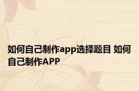 如何自己制作app选择题目 如何自己制作APP