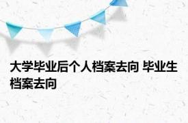 大学毕业后个人档案去向 毕业生档案去向 