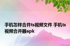 手机怎样合并ts视频文件 手机ts视频合并器apk 