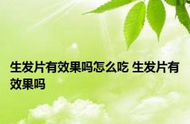 生发片有效果吗怎么吃 生发片有效果吗 