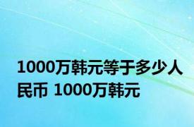 1000万韩元等于多少人民币 1000万韩元 