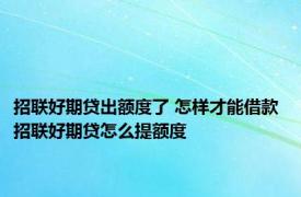 招联好期贷出额度了 怎样才能借款 招联好期贷怎么提额度 