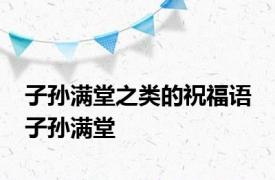 子孙满堂之类的祝福语 子孙满堂 